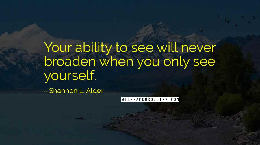 Shannon L. Alder Quotes: Your ability to see will never broaden when you only see yourself.