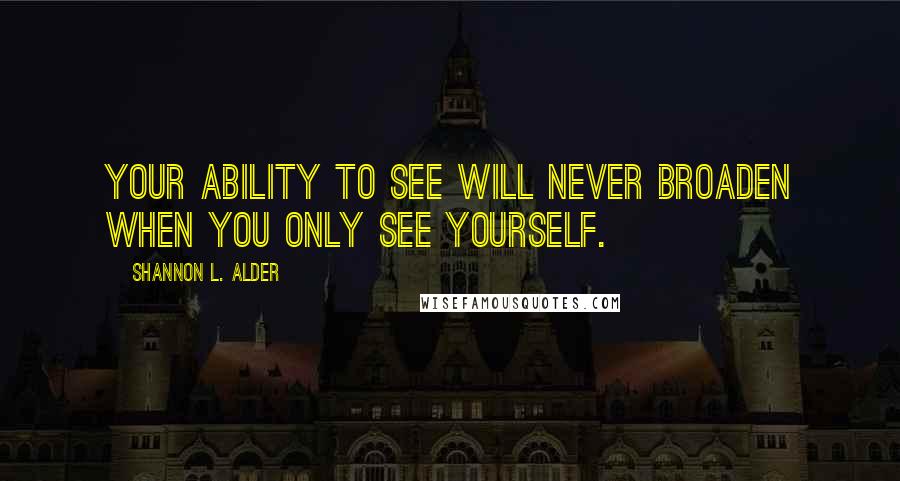 Shannon L. Alder Quotes: Your ability to see will never broaden when you only see yourself.