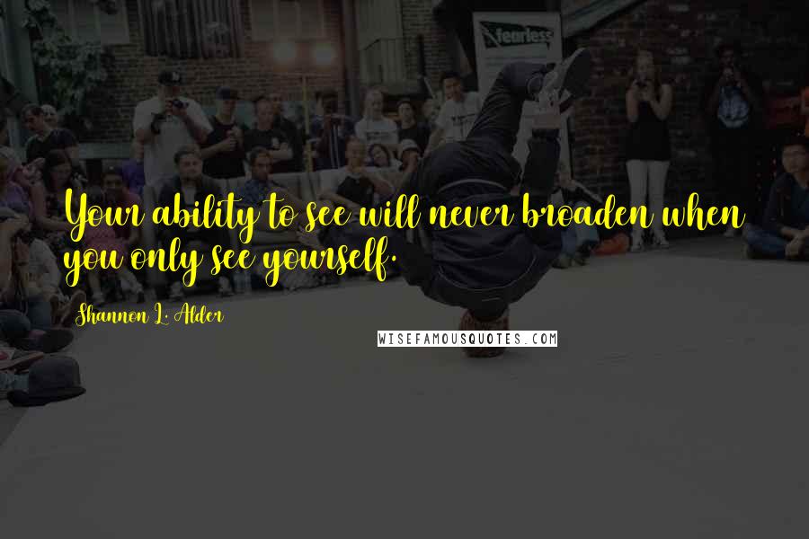 Shannon L. Alder Quotes: Your ability to see will never broaden when you only see yourself.