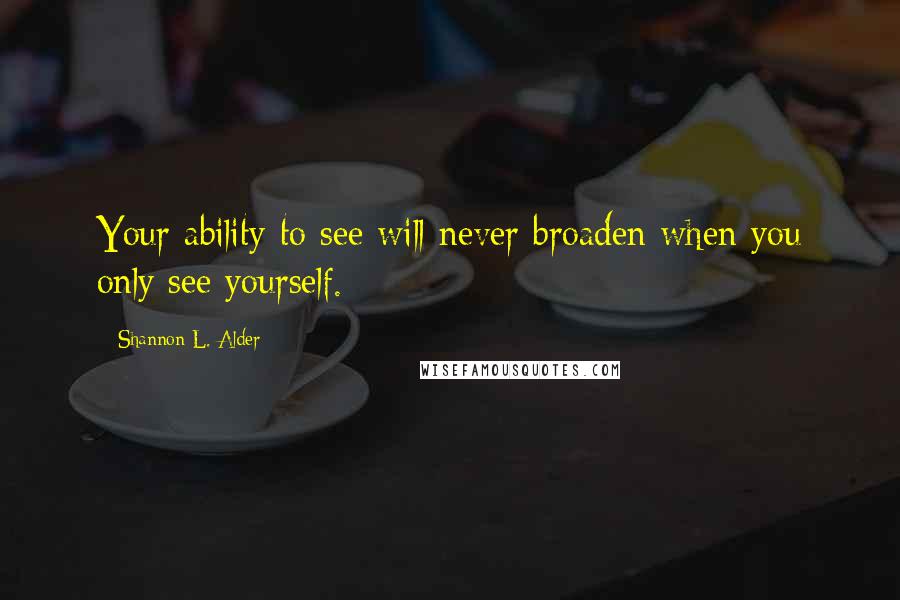 Shannon L. Alder Quotes: Your ability to see will never broaden when you only see yourself.