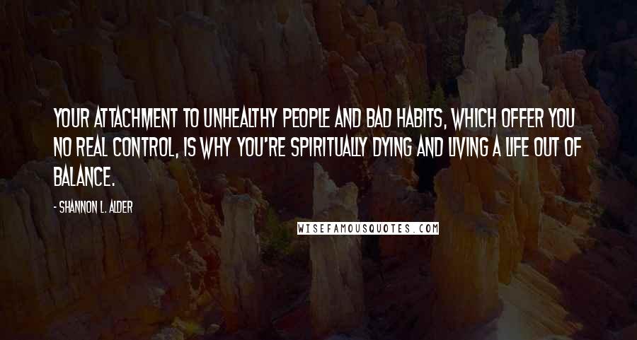 Shannon L. Alder Quotes: Your attachment to unhealthy people and bad habits, which offer you no real control, is why you're spiritually dying and living a life out of balance.