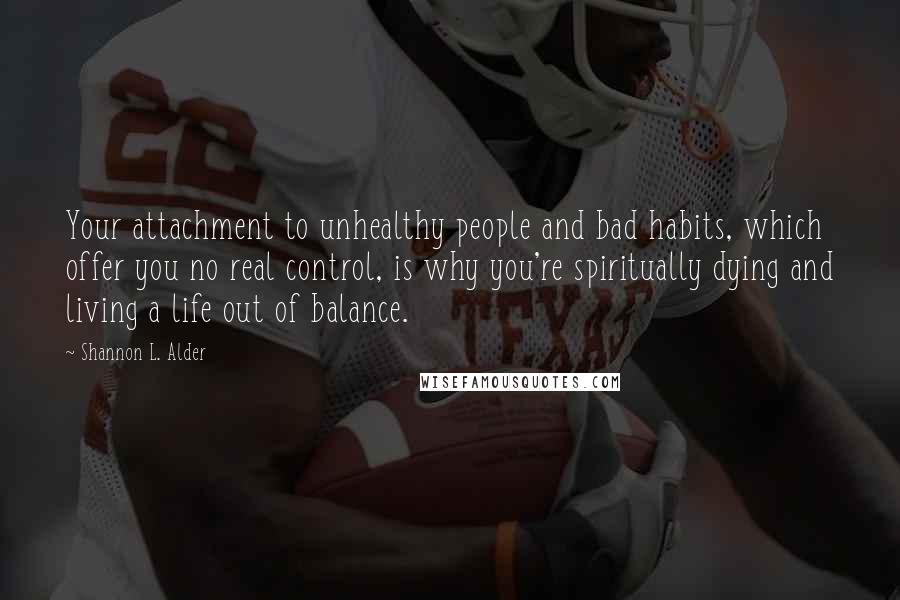 Shannon L. Alder Quotes: Your attachment to unhealthy people and bad habits, which offer you no real control, is why you're spiritually dying and living a life out of balance.