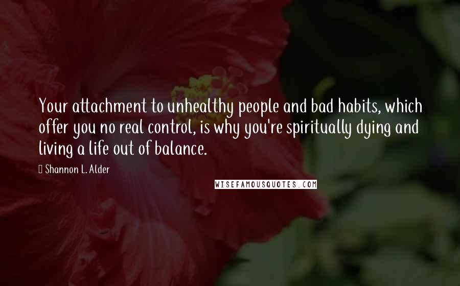 Shannon L. Alder Quotes: Your attachment to unhealthy people and bad habits, which offer you no real control, is why you're spiritually dying and living a life out of balance.