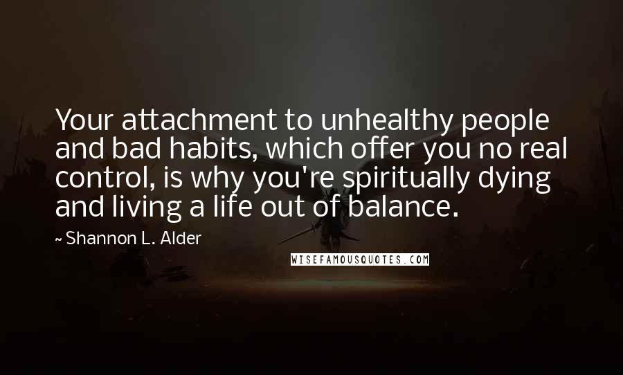 Shannon L. Alder Quotes: Your attachment to unhealthy people and bad habits, which offer you no real control, is why you're spiritually dying and living a life out of balance.
