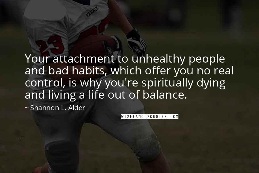 Shannon L. Alder Quotes: Your attachment to unhealthy people and bad habits, which offer you no real control, is why you're spiritually dying and living a life out of balance.