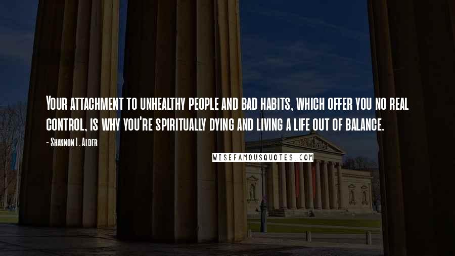 Shannon L. Alder Quotes: Your attachment to unhealthy people and bad habits, which offer you no real control, is why you're spiritually dying and living a life out of balance.