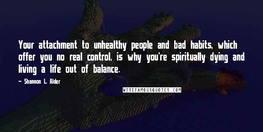 Shannon L. Alder Quotes: Your attachment to unhealthy people and bad habits, which offer you no real control, is why you're spiritually dying and living a life out of balance.