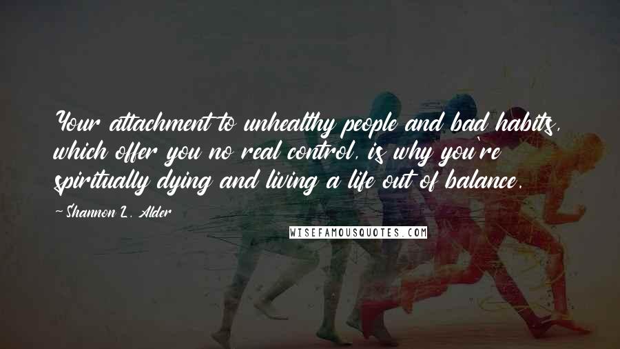 Shannon L. Alder Quotes: Your attachment to unhealthy people and bad habits, which offer you no real control, is why you're spiritually dying and living a life out of balance.