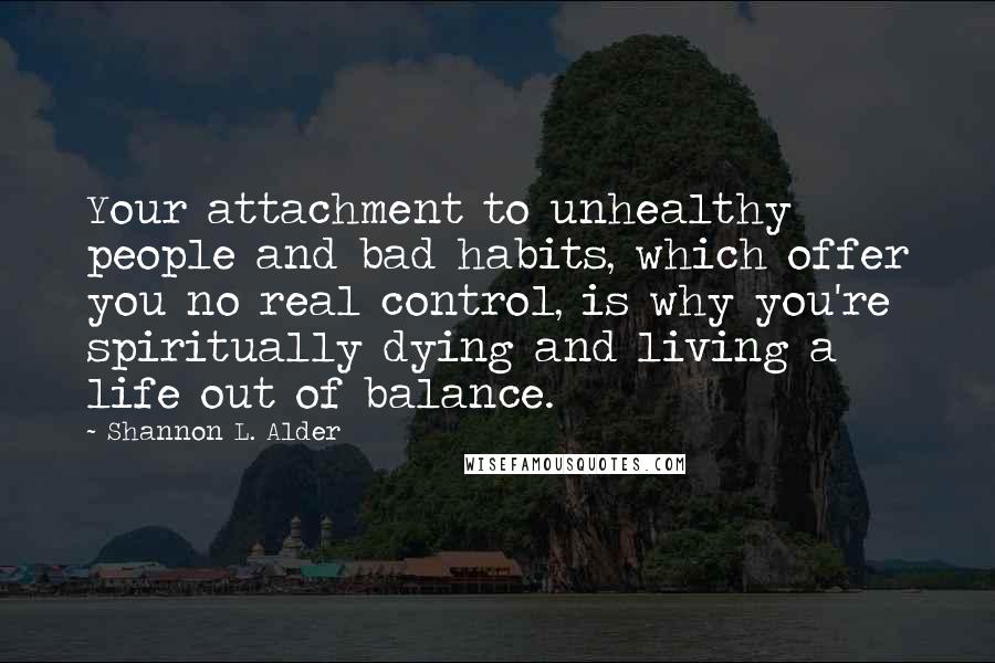 Shannon L. Alder Quotes: Your attachment to unhealthy people and bad habits, which offer you no real control, is why you're spiritually dying and living a life out of balance.