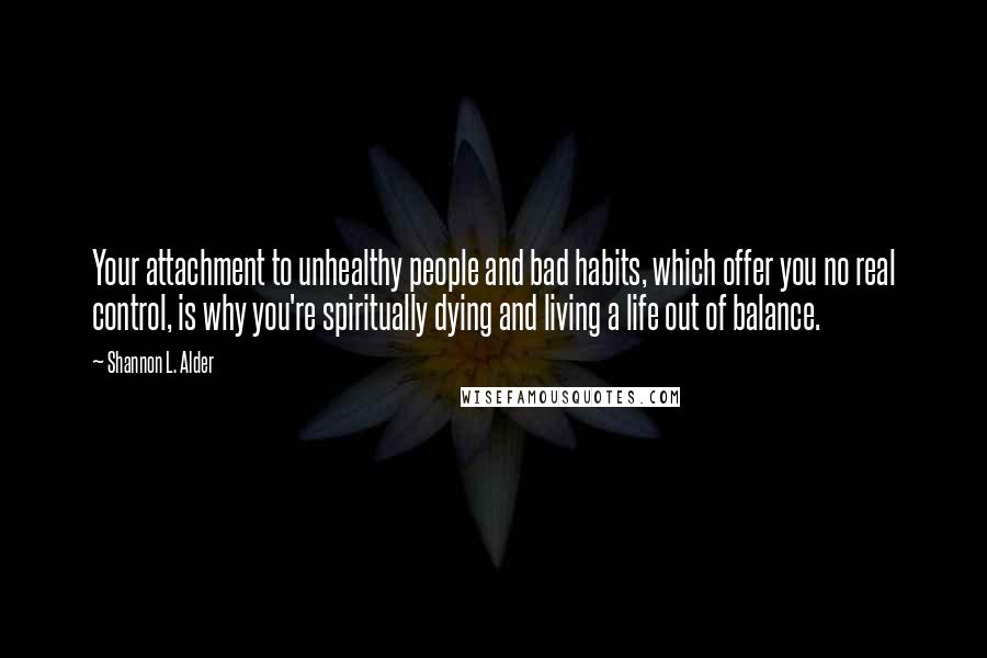 Shannon L. Alder Quotes: Your attachment to unhealthy people and bad habits, which offer you no real control, is why you're spiritually dying and living a life out of balance.