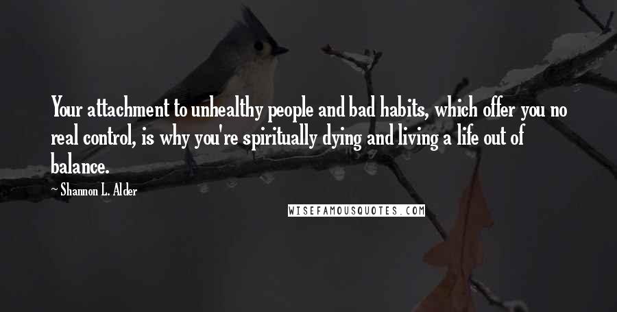 Shannon L. Alder Quotes: Your attachment to unhealthy people and bad habits, which offer you no real control, is why you're spiritually dying and living a life out of balance.
