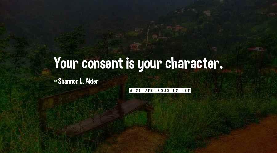 Shannon L. Alder Quotes: Your consent is your character.