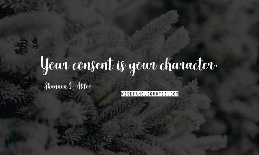 Shannon L. Alder Quotes: Your consent is your character.