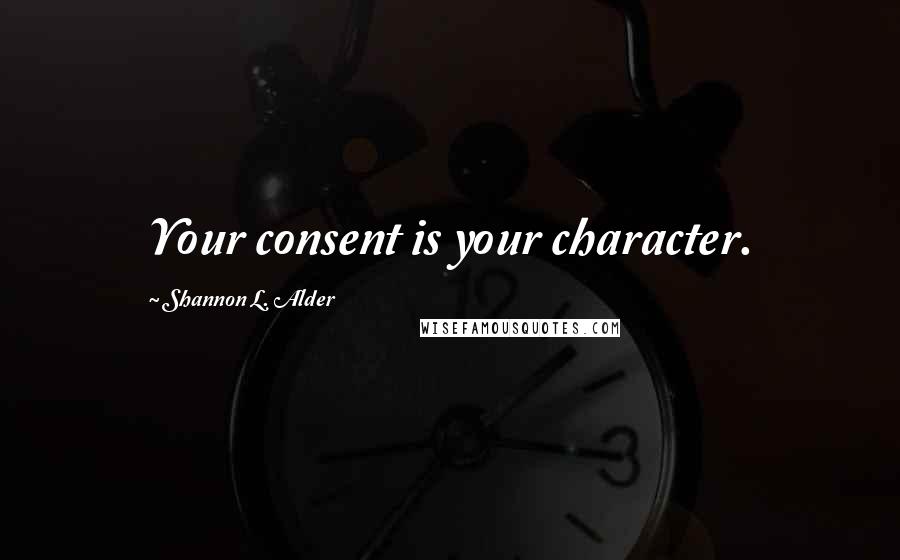 Shannon L. Alder Quotes: Your consent is your character.