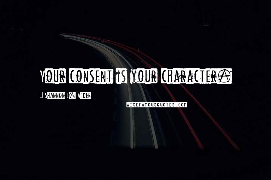 Shannon L. Alder Quotes: Your consent is your character.