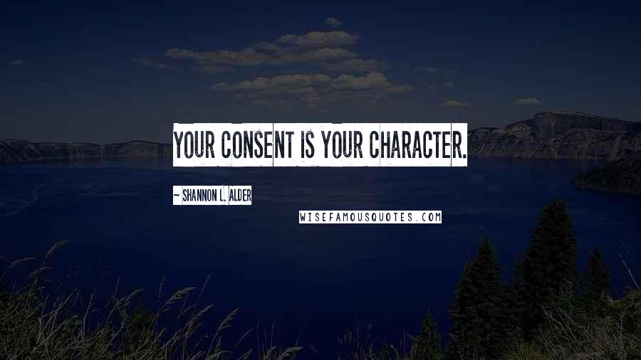 Shannon L. Alder Quotes: Your consent is your character.