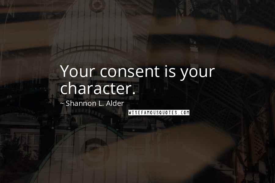 Shannon L. Alder Quotes: Your consent is your character.