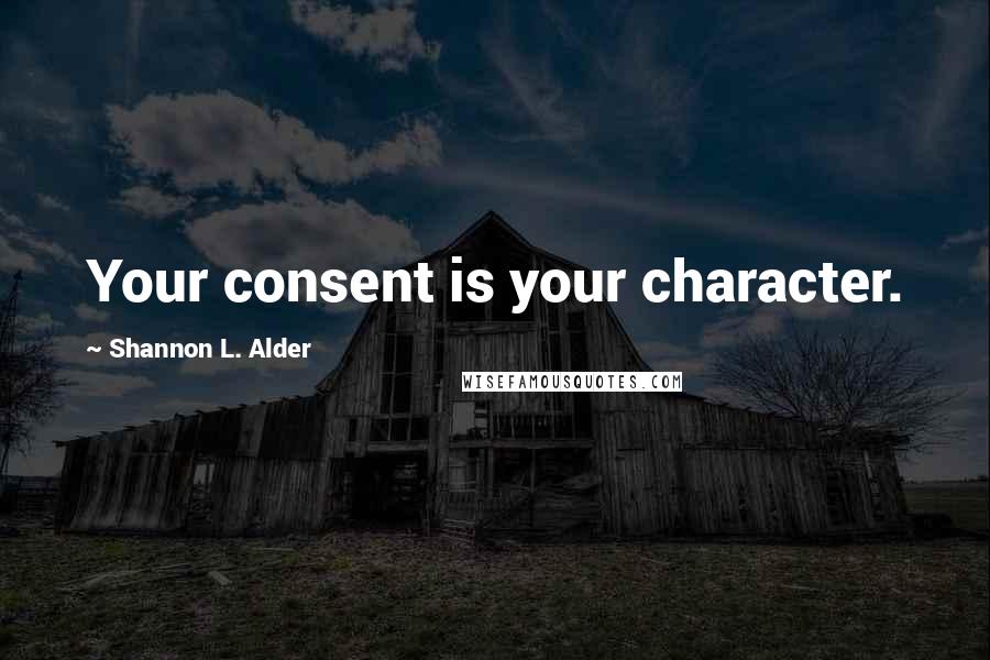 Shannon L. Alder Quotes: Your consent is your character.