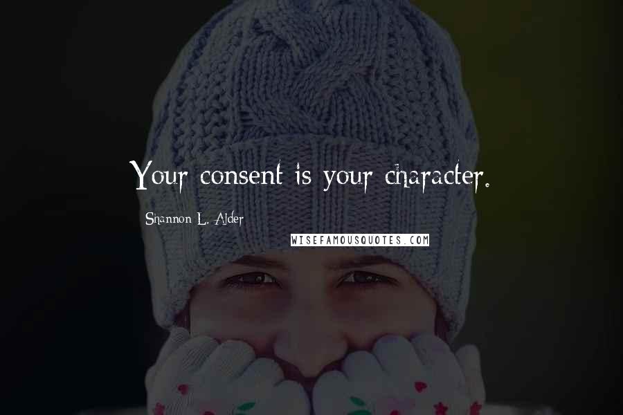 Shannon L. Alder Quotes: Your consent is your character.