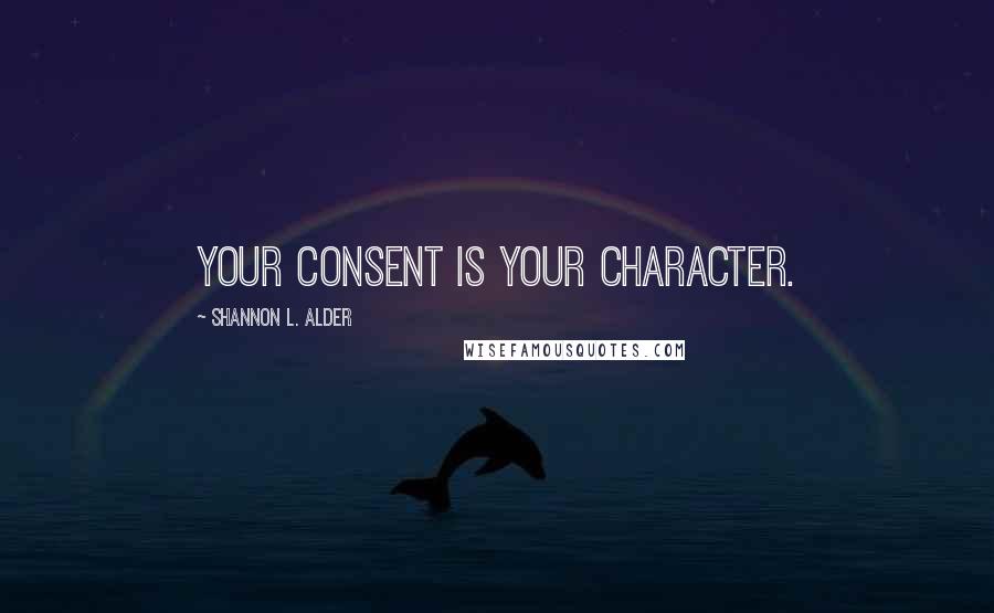 Shannon L. Alder Quotes: Your consent is your character.