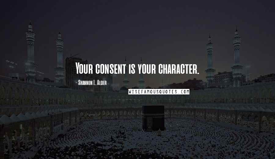 Shannon L. Alder Quotes: Your consent is your character.