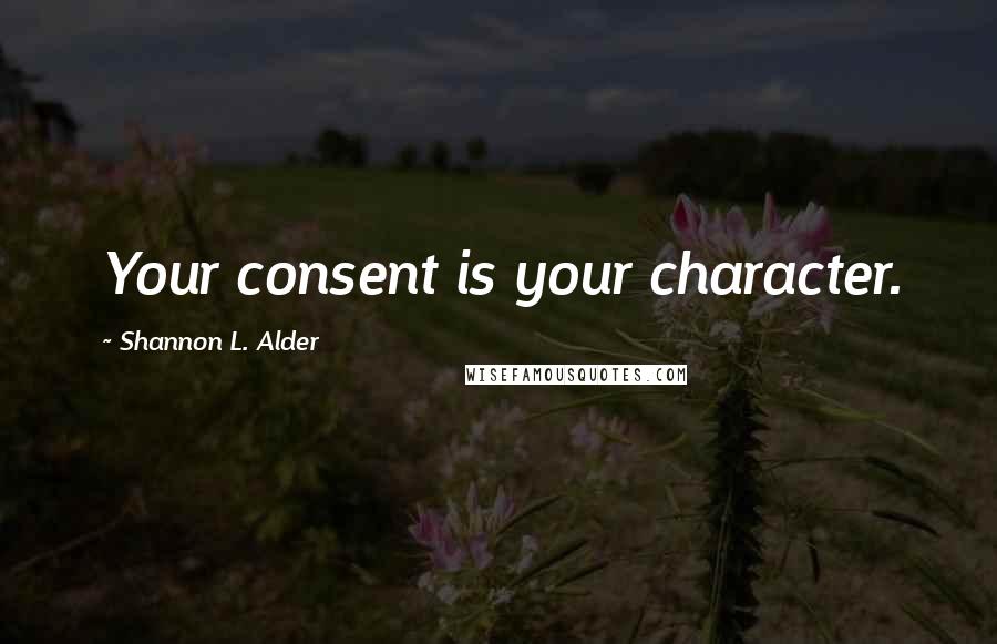 Shannon L. Alder Quotes: Your consent is your character.