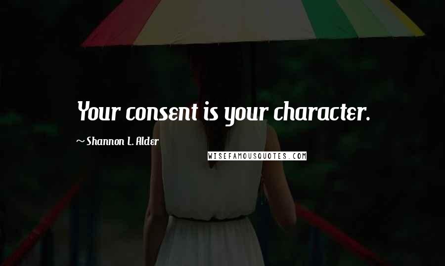 Shannon L. Alder Quotes: Your consent is your character.