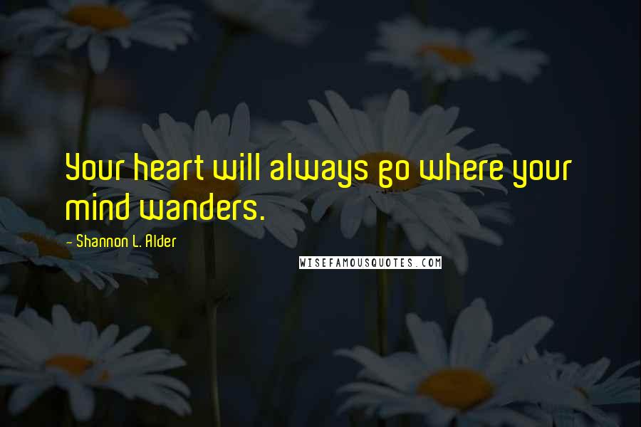 Shannon L. Alder Quotes: Your heart will always go where your mind wanders.