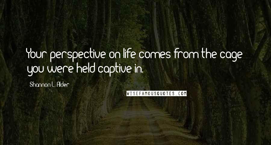 Shannon L. Alder Quotes: Your perspective on life comes from the cage you were held captive in.