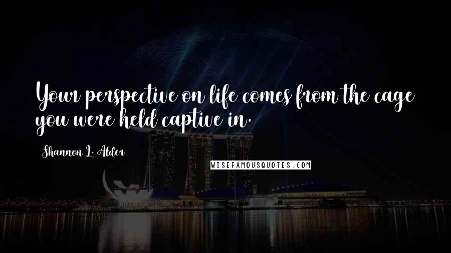 Shannon L. Alder Quotes: Your perspective on life comes from the cage you were held captive in.