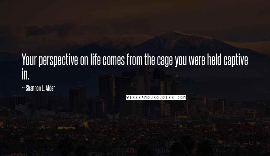 Shannon L. Alder Quotes: Your perspective on life comes from the cage you were held captive in.