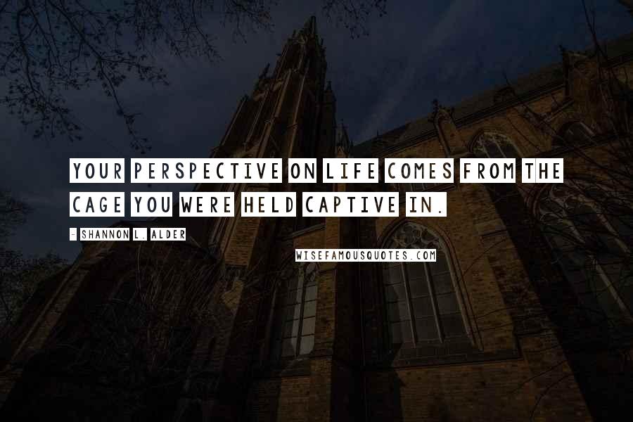 Shannon L. Alder Quotes: Your perspective on life comes from the cage you were held captive in.