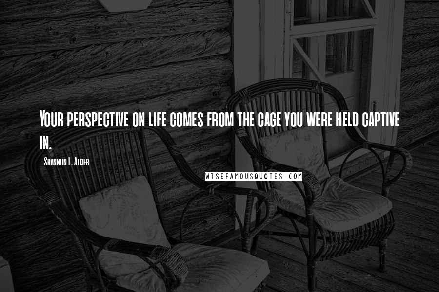 Shannon L. Alder Quotes: Your perspective on life comes from the cage you were held captive in.