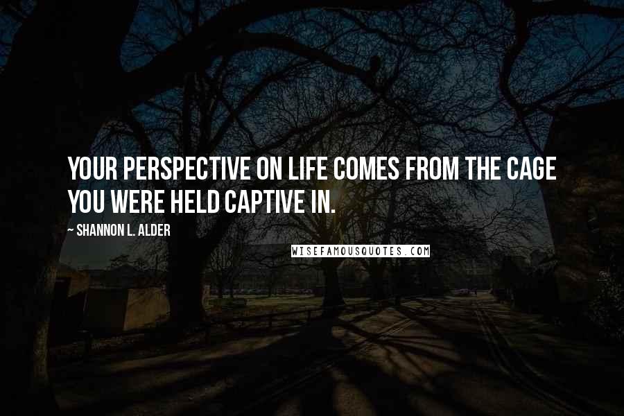 Shannon L. Alder Quotes: Your perspective on life comes from the cage you were held captive in.