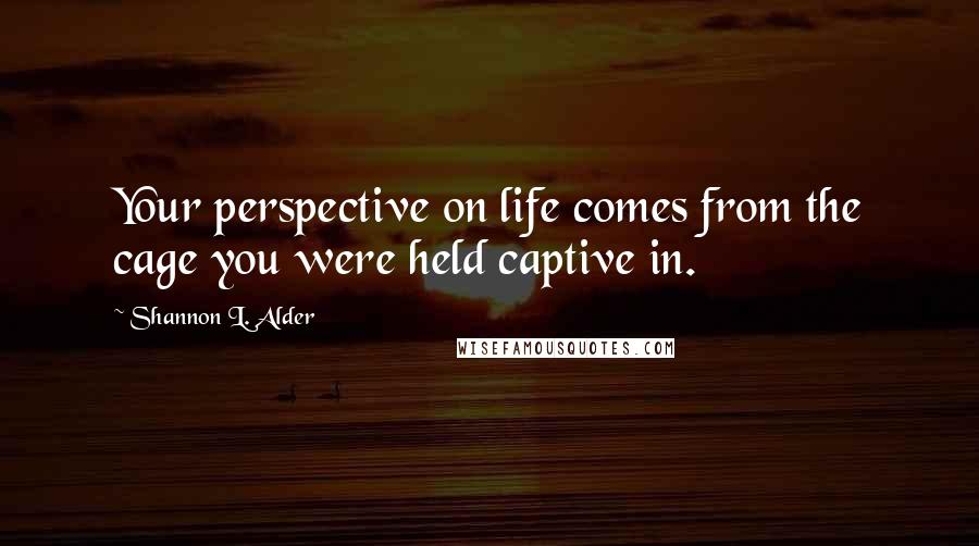 Shannon L. Alder Quotes: Your perspective on life comes from the cage you were held captive in.