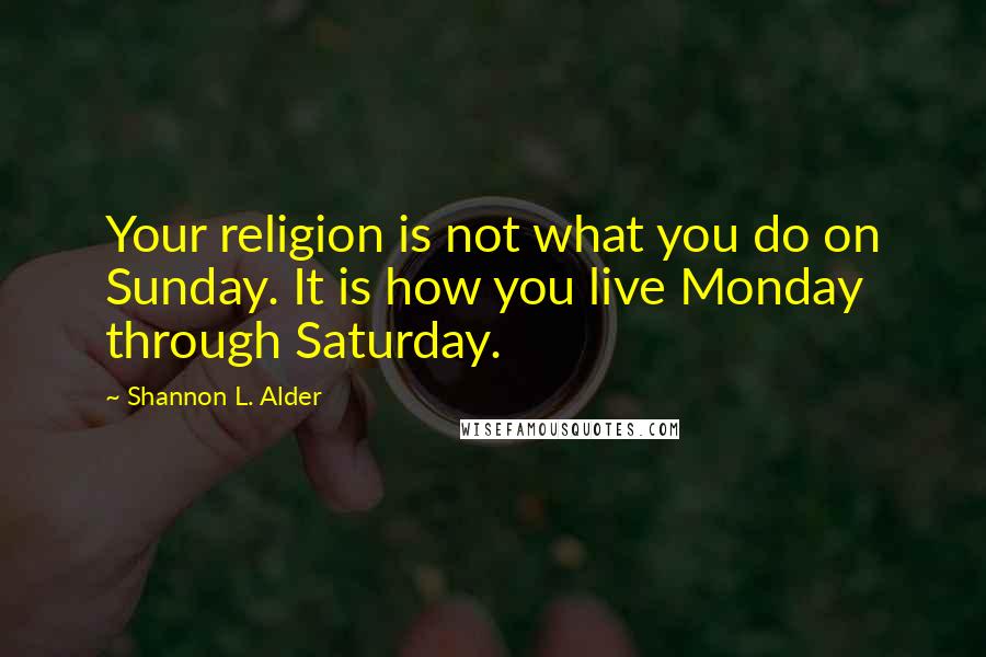 Shannon L. Alder Quotes: Your religion is not what you do on Sunday. It is how you live Monday through Saturday.