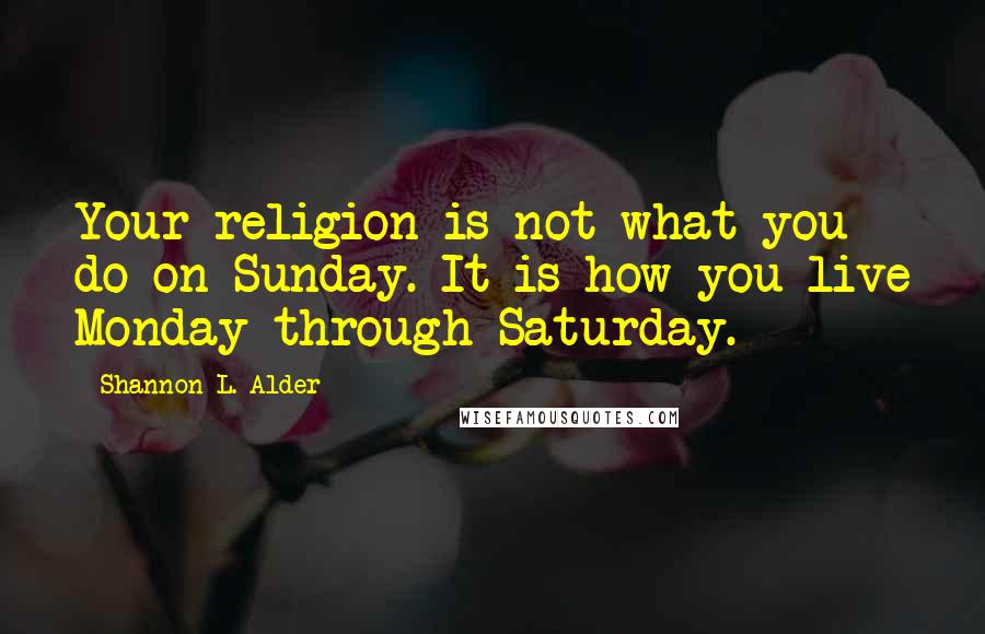 Shannon L. Alder Quotes: Your religion is not what you do on Sunday. It is how you live Monday through Saturday.