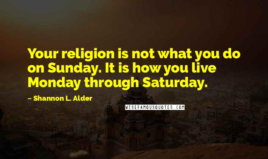 Shannon L. Alder Quotes: Your religion is not what you do on Sunday. It is how you live Monday through Saturday.