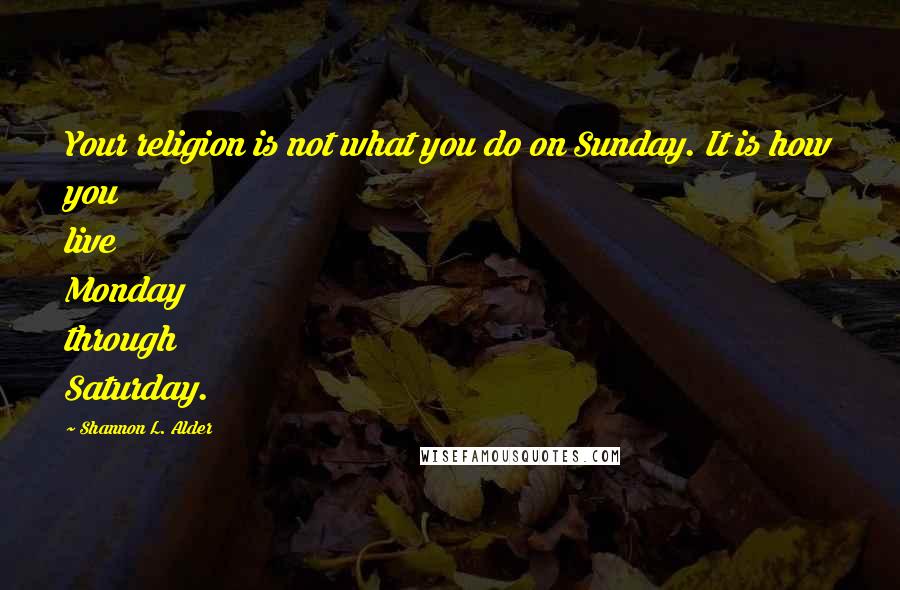 Shannon L. Alder Quotes: Your religion is not what you do on Sunday. It is how you live Monday through Saturday.