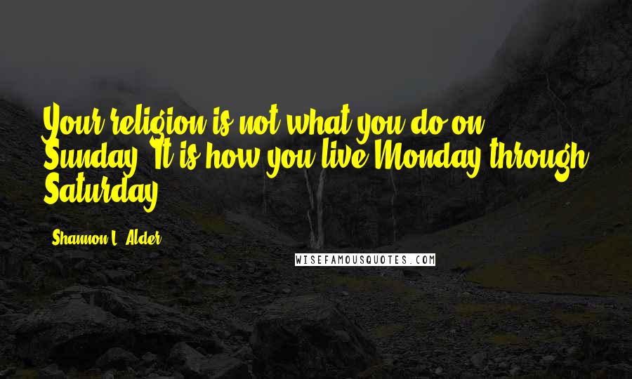 Shannon L. Alder Quotes: Your religion is not what you do on Sunday. It is how you live Monday through Saturday.