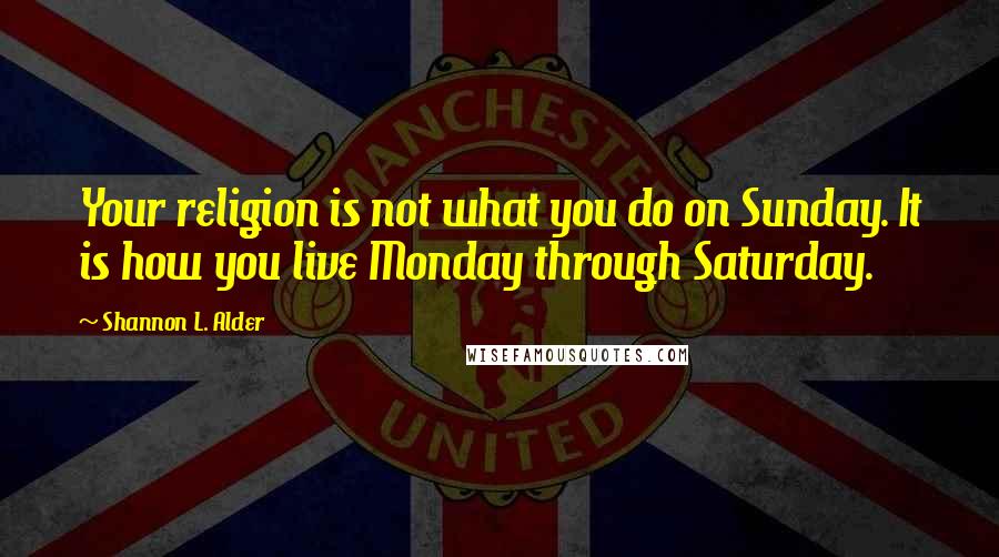 Shannon L. Alder Quotes: Your religion is not what you do on Sunday. It is how you live Monday through Saturday.