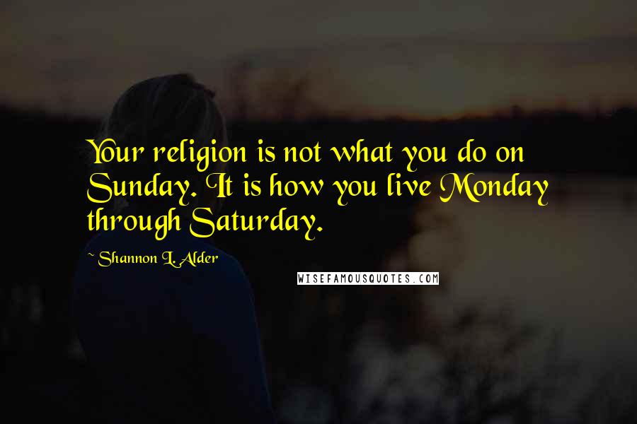Shannon L. Alder Quotes: Your religion is not what you do on Sunday. It is how you live Monday through Saturday.