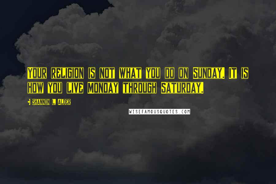 Shannon L. Alder Quotes: Your religion is not what you do on Sunday. It is how you live Monday through Saturday.
