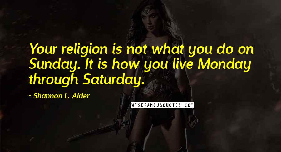 Shannon L. Alder Quotes: Your religion is not what you do on Sunday. It is how you live Monday through Saturday.