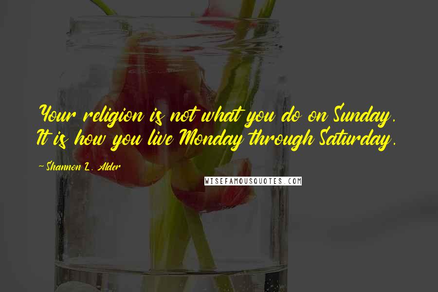 Shannon L. Alder Quotes: Your religion is not what you do on Sunday. It is how you live Monday through Saturday.