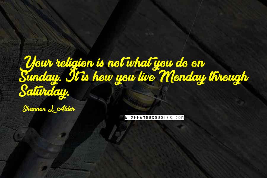 Shannon L. Alder Quotes: Your religion is not what you do on Sunday. It is how you live Monday through Saturday.