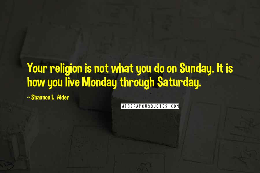 Shannon L. Alder Quotes: Your religion is not what you do on Sunday. It is how you live Monday through Saturday.
