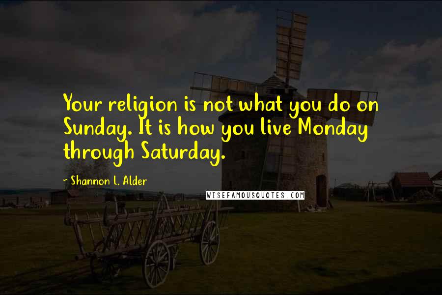 Shannon L. Alder Quotes: Your religion is not what you do on Sunday. It is how you live Monday through Saturday.