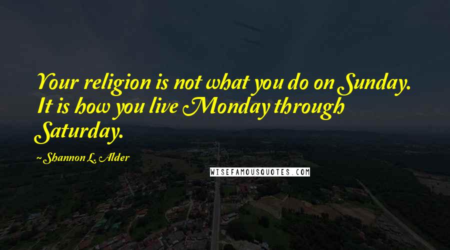 Shannon L. Alder Quotes: Your religion is not what you do on Sunday. It is how you live Monday through Saturday.