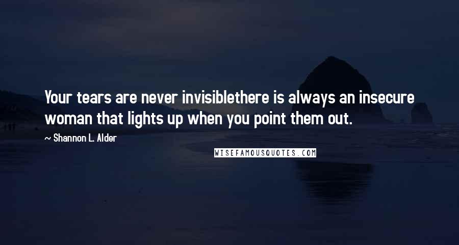 Shannon L. Alder Quotes: Your tears are never invisiblethere is always an insecure woman that lights up when you point them out.